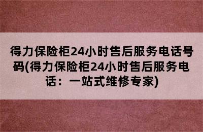 得力保险柜24小时售后服务电话号码(得力保险柜24小时售后服务电话：一站式维修专家)