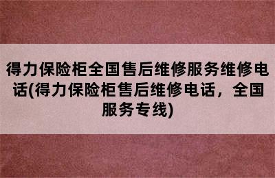 得力保险柜全国售后维修服务维修电话(得力保险柜售后维修电话，全国服务专线)