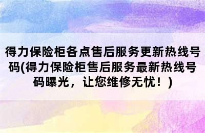 得力保险柜各点售后服务更新热线号码(得力保险柜售后服务最新热线号码曝光，让您维修无忧！)