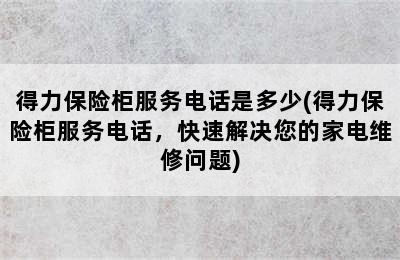 得力保险柜服务电话是多少(得力保险柜服务电话，快速解决您的家电维修问题)