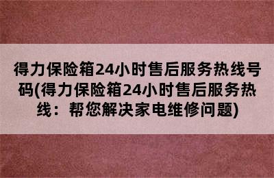 得力保险箱24小时售后服务热线号码(得力保险箱24小时售后服务热线：帮您解决家电维修问题)