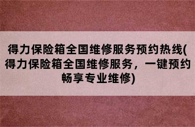 得力保险箱全国维修服务预约热线(得力保险箱全国维修服务，一键预约畅享专业维修)