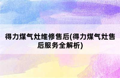 得力煤气灶维修售后(得力煤气灶售后服务全解析)