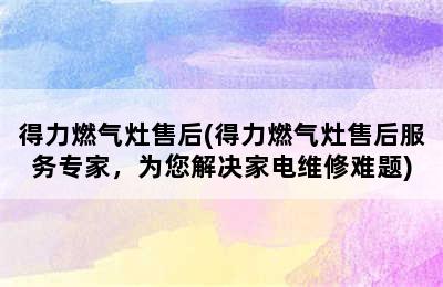 得力燃气灶售后(得力燃气灶售后服务专家，为您解决家电维修难题)