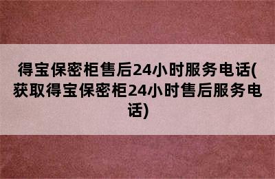 得宝保密柜售后24小时服务电话(获取得宝保密柜24小时售后服务电话)