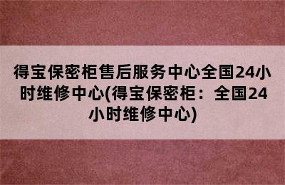 得宝保密柜售后服务中心全国24小时维修中心(得宝保密柜：全国24小时维修中心)