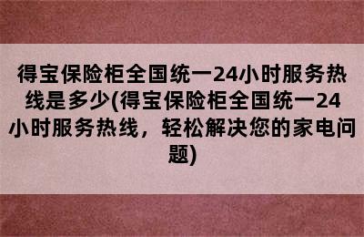 得宝保险柜全国统一24小时服务热线是多少(得宝保险柜全国统一24小时服务热线，轻松解决您的家电问题)