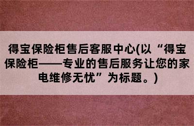 得宝保险柜售后客服中心(以“得宝保险柜——专业的售后服务让您的家电维修无忧”为标题。)