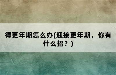 得更年期怎么办(迎接更年期，你有什么招？)