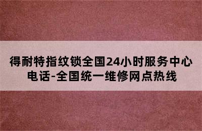 得耐特指纹锁全国24小时服务中心电话-全国统一维修网点热线