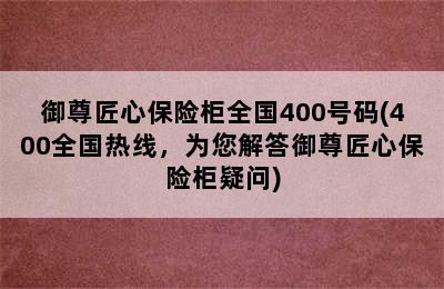 御尊匠心保险柜全国400号码(400全国热线，为您解答御尊匠心保险柜疑问)