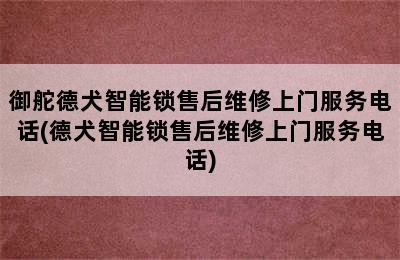 御舵德犬智能锁售后维修上门服务电话(德犬智能锁售后维修上门服务电话)