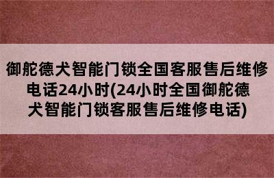 御舵德犬智能门锁全国客服售后维修电话24小时(24小时全国御舵德犬智能门锁客服售后维修电话)