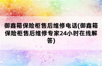 御鑫箱保险柜售后维修电话(御鑫箱保险柜售后维修专家24小时在线解答)