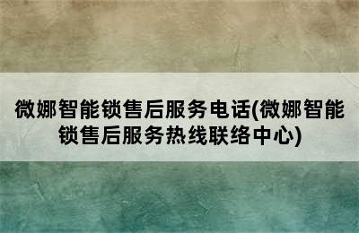 微娜智能锁售后服务电话(微娜智能锁售后服务热线联络中心)