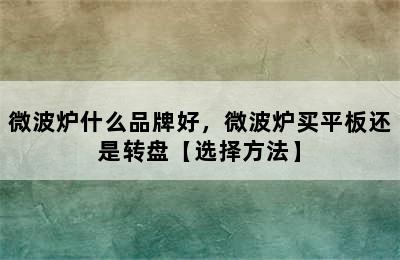 微波炉什么品牌好，微波炉买平板还是转盘【选择方法】