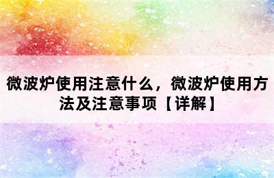 微波炉使用注意什么，微波炉使用方法及注意事项【详解】