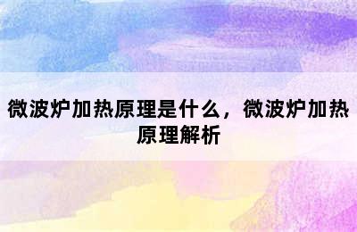 微波炉加热原理是什么，微波炉加热原理解析