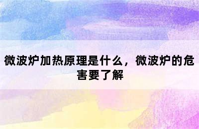 微波炉加热原理是什么，微波炉的危害要了解