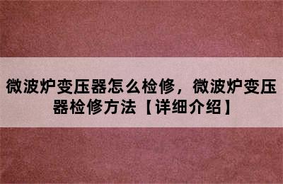 微波炉变压器怎么检修，微波炉变压器检修方法【详细介绍】