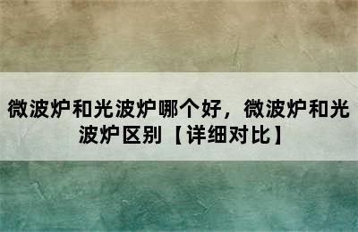 微波炉和光波炉哪个好，微波炉和光波炉区别【详细对比】