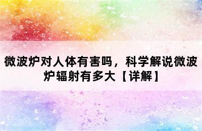 微波炉对人体有害吗，科学解说微波炉辐射有多大【详解】