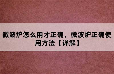 微波炉怎么用才正确，微波炉正确使用方法【详解】