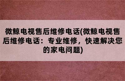 微鲸电视售后维修电话(微鲸电视售后维修电话：专业维修，快速解决您的家电问题)