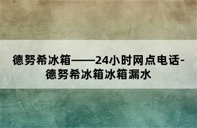 德努希冰箱——24小时网点电话-德努希冰箱冰箱漏水