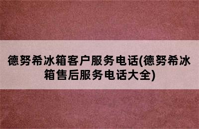 德努希冰箱客户服务电话(德努希冰箱售后服务电话大全)