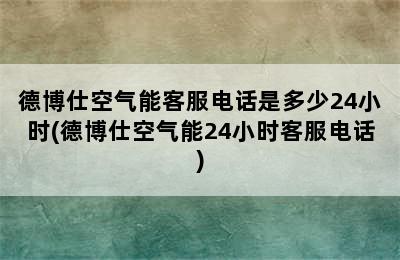 德博仕空气能客服电话是多少24小时(德博仕空气能24小时客服电话)