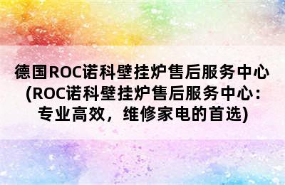 德国ROC诺科壁挂炉售后服务中心(ROC诺科壁挂炉售后服务中心：专业高效，维修家电的首选)