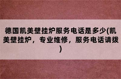 德国凯美壁挂炉服务电话是多少(凯美壁挂炉，专业维修，服务电话请拨)