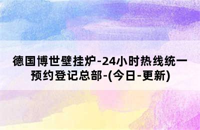 德国博世壁挂炉-24小时热线统一预约登记总部-(今日-更新)