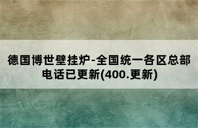 德国博世壁挂炉-全国统一各区总部电话已更新(400.更新)