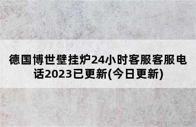 德国博世壁挂炉24小时客服客服电话2023已更新(今日更新)