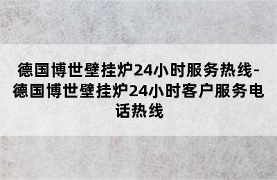 德国博世壁挂炉24小时服务热线-德国博世壁挂炉24小时客户服务电话热线