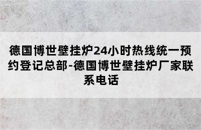 德国博世壁挂炉24小时热线统一预约登记总部-德国博世壁挂炉厂家联系电话