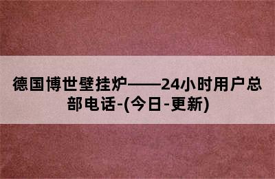 德国博世壁挂炉——24小时用户总部电话-(今日-更新)