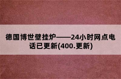 德国博世壁挂炉——24小时网点电话已更新(400.更新)