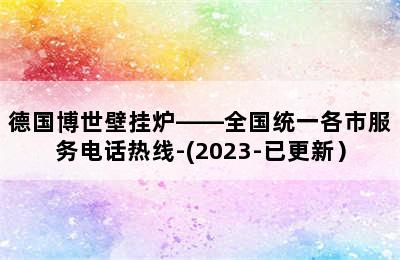 德国博世壁挂炉——全国统一各市服务电话热线-(2023-已更新）