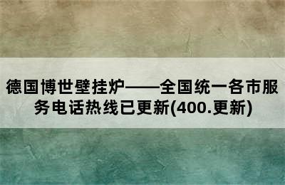 德国博世壁挂炉——全国统一各市服务电话热线已更新(400.更新)