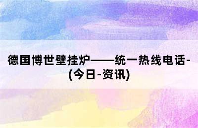 德国博世壁挂炉——统一热线电话-(今日-资讯)