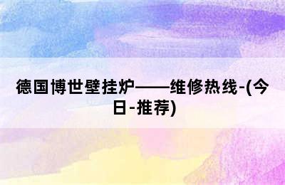 德国博世壁挂炉——维修热线-(今日-推荐)