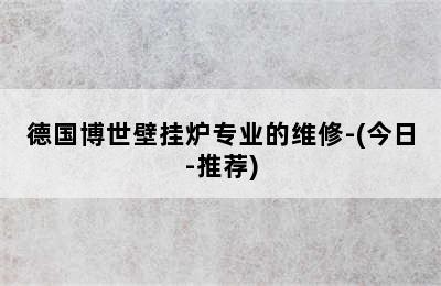 德国博世壁挂炉专业的维修-(今日-推荐)