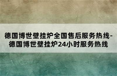 德国博世壁挂炉全国售后服务热线-德国博世壁挂炉24小时服务热线