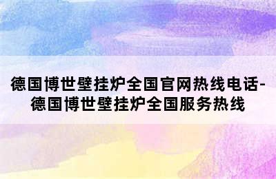 德国博世壁挂炉全国官网热线电话-德国博世壁挂炉全国服务热线