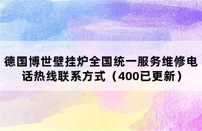 德国博世壁挂炉全国统一服务维修电话热线联系方式（400已更新）