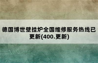 德国博世壁挂炉全国维修服务热线已更新(400.更新)