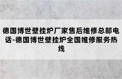 德国博世壁挂炉厂家售后维修总部电话-德国博世壁挂炉全国维修服务热线